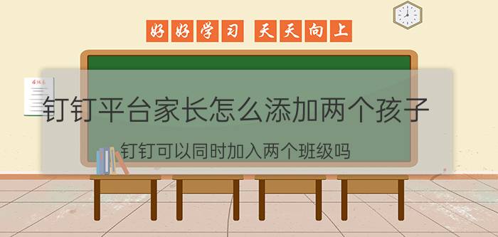 钉钉平台家长怎么添加两个孩子 钉钉可以同时加入两个班级吗？